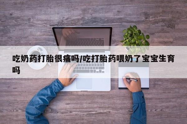 网上正品打胎药购买微信吃奶药打胎很痛吗/吃打胎药喂奶了宝宝生育吗