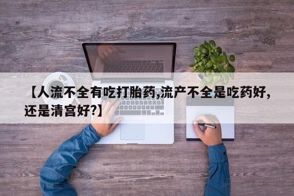 网上正品打胎药购买微信【人流不全有吃打胎药,流产不全是吃药好,还是清宫好?】