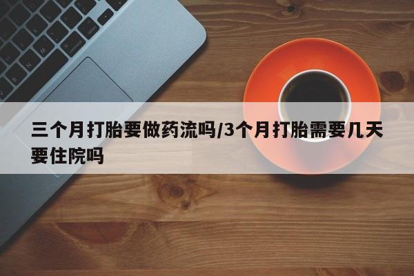 网上正品打胎药购买微信三个月打胎要做药流吗/3个月打胎需要几天要住院吗