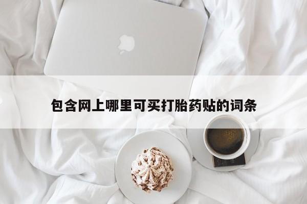 网上正品打胎药购买微信包含网上哪里可买打胎药贴的词条