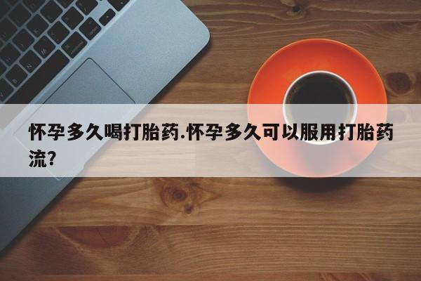 网上正品打胎药购买微信怀孕多久喝打胎药.怀孕多久可以服用打胎药流？