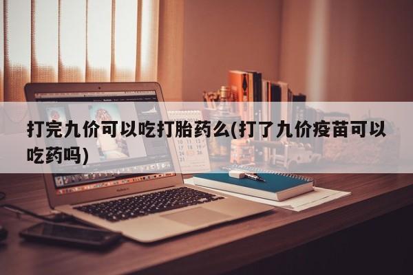 网上正品打胎药购买微信打完九价可以吃打胎药么(打了九价疫苗可以吃药吗)