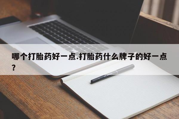 网上正品打胎药购买微信哪个打胎药好一点.打胎药什么牌子的好一点？
