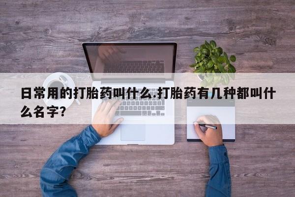 网上正品打胎药购买微信日常用的打胎药叫什么.打胎药有几种都叫什么名字？
