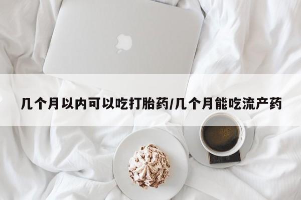 网上正品打胎药购买微信几个月以内可以吃打胎药/几个月能吃流产药