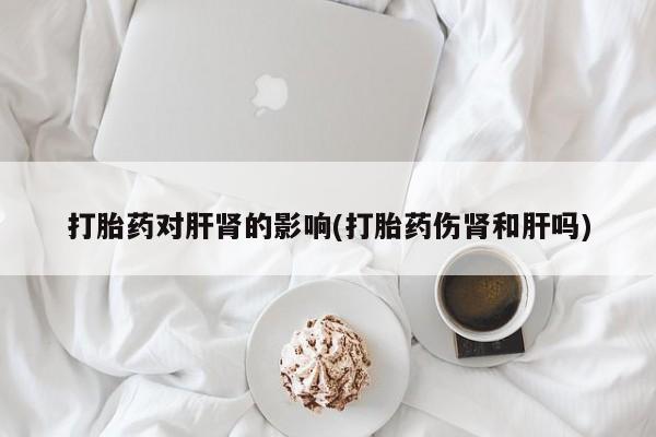 网上正品打胎药购买微信打胎药对肝肾的影响(打胎药伤肾和肝吗)