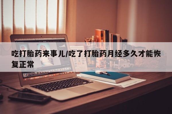 网上正品打胎药购买微信吃打胎药来事儿/吃了打胎药月经多久才能恢复正常