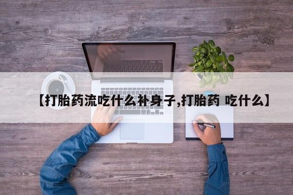 网上正品打胎药购买微信【打胎药流吃什么补身子,打胎药 吃什么】