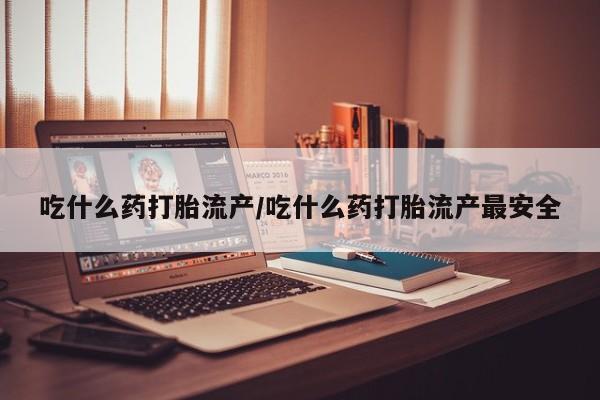 网上正品打胎药购买微信吃什么药打胎流产/吃什么药打胎流产最安全