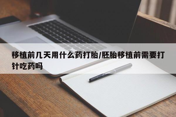 网上正品打胎药购买微信移植前几天用什么药打胎/胚胎移植前需要打针吃药吗