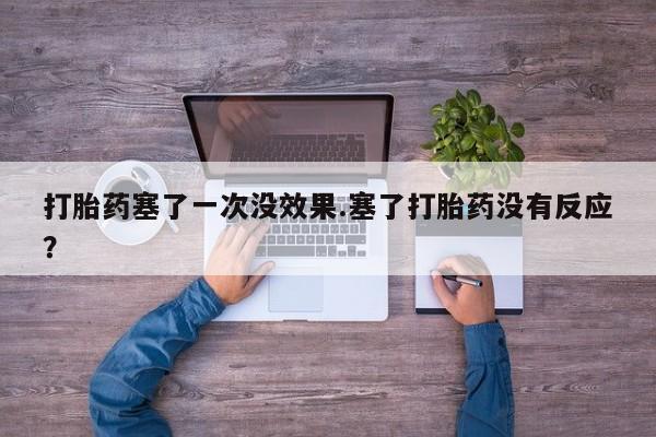 网上正品打胎药购买微信打胎药塞了一次没效果.塞了打胎药没有反应？