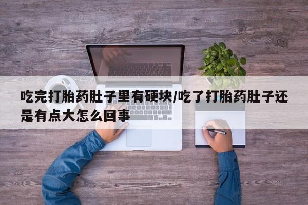 网上正品打胎药购买微信吃完打胎药肚子里有硬块/吃了打胎药肚子还是有点大怎么回事