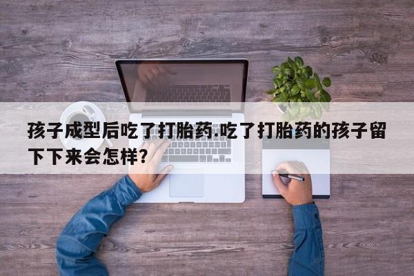 网上正品打胎药购买微信孩子成型后吃了打胎药.吃了打胎药的孩子留下下来会怎样？