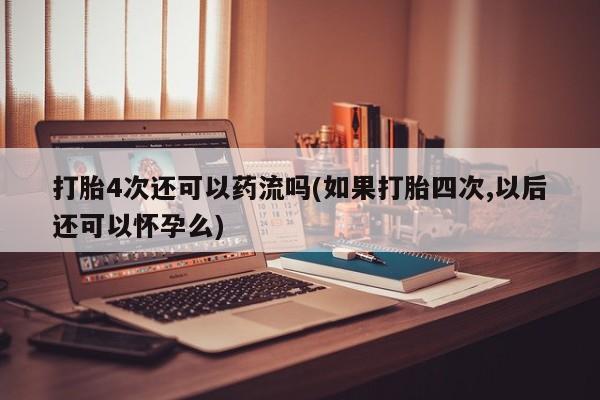 网上正品打胎药购买微信打胎4次还可以药流吗(如果打胎四次,以后还可以怀孕么)