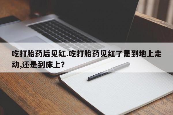 网上正品打胎药购买微信吃打胎药后见红.吃打胎药见红了是到地上走动,还是到床上？