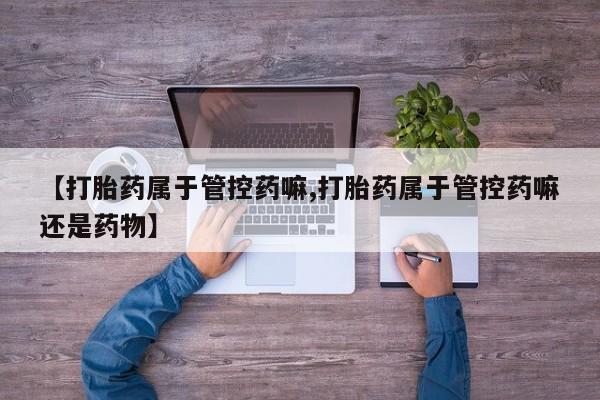 网上正品打胎药购买微信【打胎药属于管控药嘛,打胎药属于管控药嘛还是药物】