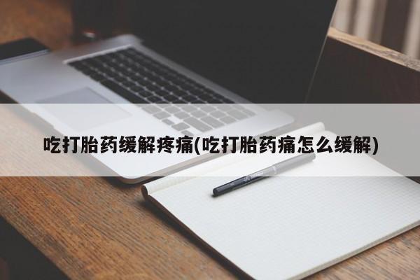 网上正品打胎药购买微信吃打胎药缓解疼痛(吃打胎药痛怎么缓解)