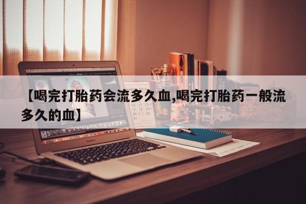 网上正品打胎药购买微信【喝完打胎药会流多久血,喝完打胎药一般流多久的血】