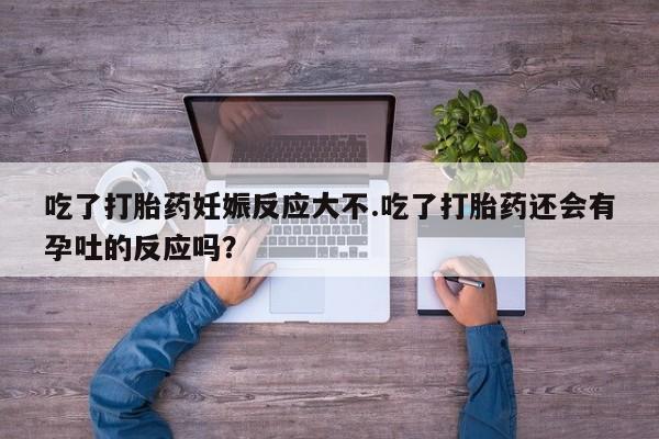 网上正品打胎药购买微信吃了打胎药妊娠反应大不.吃了打胎药还会有孕吐的反应吗？
