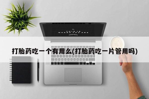 网上正品打胎药购买微信打胎药吃一个有用么(打胎药吃一片管用吗)