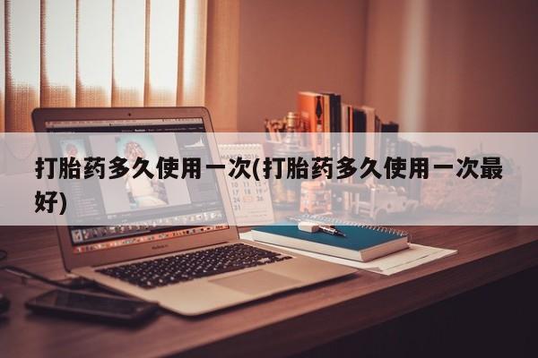 网上正品打胎药购买微信打胎药多久使用一次(打胎药多久使用一次最好)
