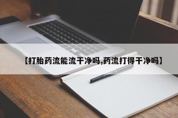 网上正品打胎药购买微信【打胎药流能流干净吗,药流打得干净吗】