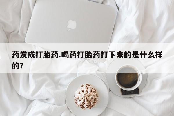 网上正品打胎药购买微信药发成打胎药.喝药打胎药打下来的是什么样的？