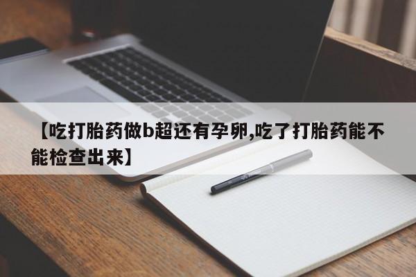 网上正品打胎药购买微信【吃打胎药做b超还有孕卵,吃了打胎药能不能检查出来】