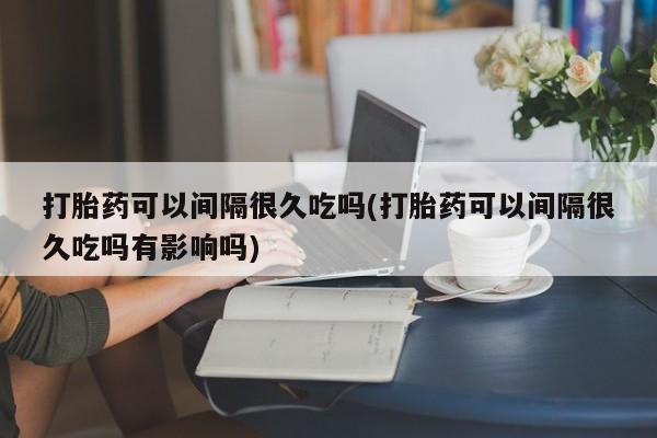 网上正品打胎药购买微信打胎药可以间隔很久吃吗(打胎药可以间隔很久吃吗有影响吗)