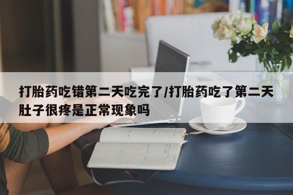 网上正品打胎药购买微信打胎药吃错第二天吃完了/打胎药吃了第二天肚子很疼是正常现象吗