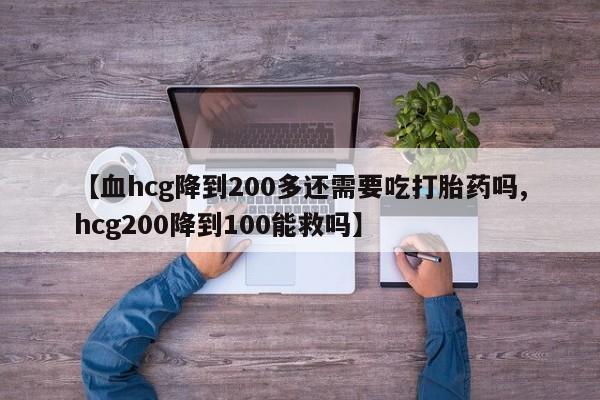 网上正品打胎药购买微信【血hcg降到200多还需要吃打胎药吗,hcg200降到100能救吗】