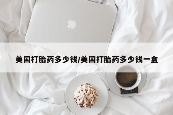 网上正品打胎药购买微信美国打胎药多少钱/美国打胎药多少钱一盒