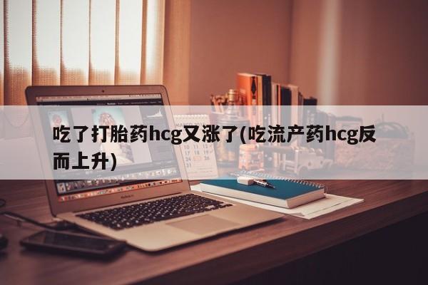 网上正品打胎药购买微信吃了打胎药hcg又涨了(吃流产药hcg反而上升)