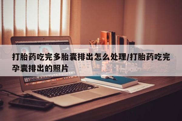网上正品打胎药购买微信打胎药吃完多胎囊排出怎么处理/打胎药吃完孕囊排出的照片