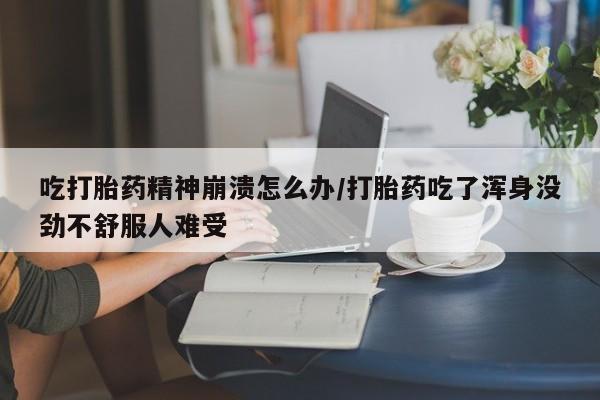 网上正品打胎药购买微信吃打胎药精神崩溃怎么办/打胎药吃了浑身没劲不舒服人难受