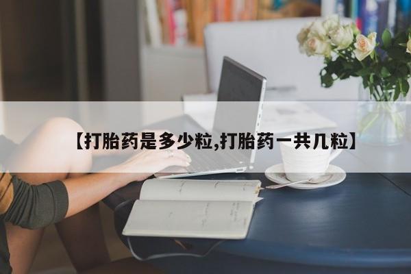 网上正品打胎药购买微信【打胎药是多少粒,打胎药一共几粒】