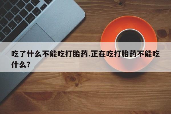 网上正品打胎药购买微信吃了什么不能吃打胎药.正在吃打胎药不能吃什么?