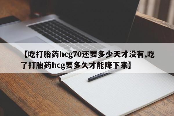 网上正品打胎药购买微信【吃打胎药hcg70还要多少天才没有,吃了打胎药hcg要多久才能降下来】