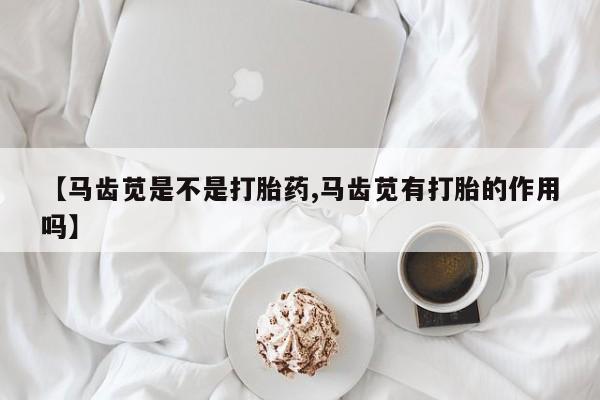网上正品打胎药购买微信【马齿苋是不是打胎药,马齿苋有打胎的作用吗】