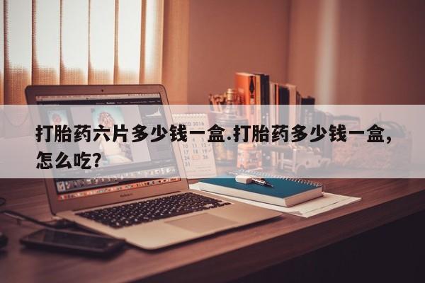 网上正品打胎药购买微信打胎药六片多少钱一盒.打胎药多少钱一盒,怎么吃？