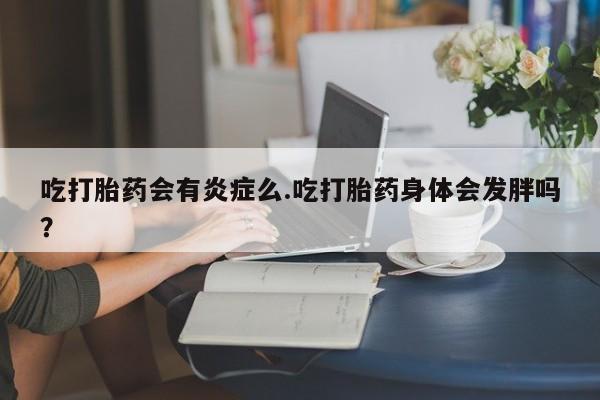 网上正品打胎药购买微信吃打胎药会有炎症么.吃打胎药身体会发胖吗？