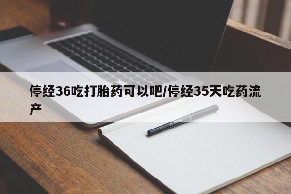 网上正品打胎药购买微信停经36吃打胎药可以吧/停经35天吃药流产