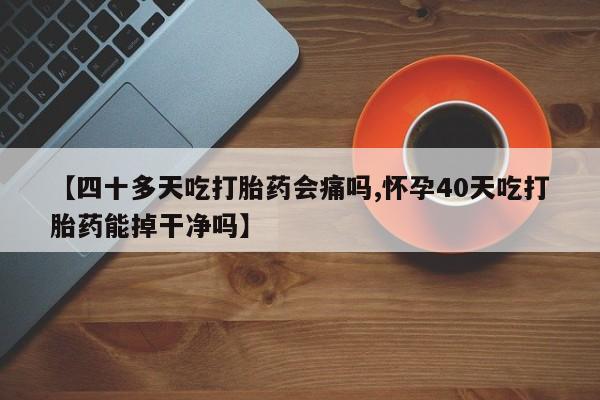 网上正品打胎药购买微信【四十多天吃打胎药会痛吗,怀孕40天吃打胎药能掉干净吗】