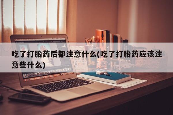 网上正品打胎药购买微信吃了打胎药后都注意什么(吃了打胎药应该注意些什么)