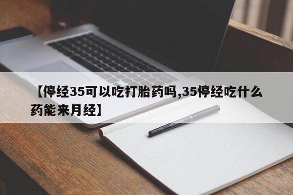 网上正品打胎药购买微信【停经35可以吃打胎药吗,35停经吃什么药能来月经】