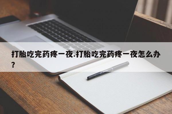 网上正品打胎药购买微信打胎吃完药疼一夜.打胎吃完药疼一夜怎么办？