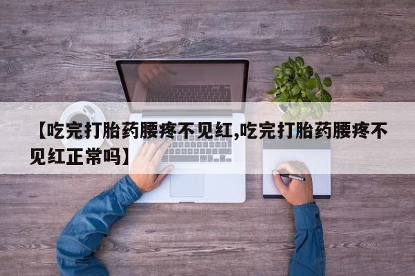 网上正品打胎药购买微信【吃完打胎药腰疼不见红,吃完打胎药腰疼不见红正常吗】