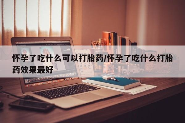 网上正品打胎药购买微信怀孕了吃什么可以打胎药/怀孕了吃什么打胎药效果最好