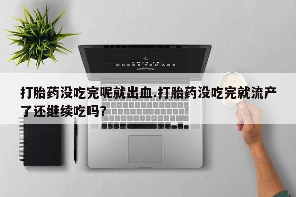 网上正品打胎药购买微信打胎药没吃完呢就出血.打胎药没吃完就流产了还继续吃吗？