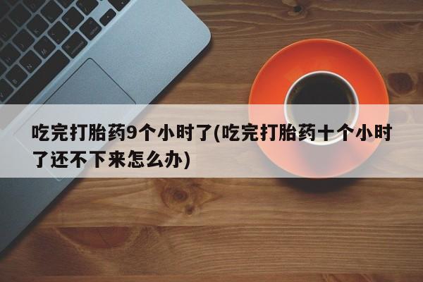 网上正品打胎药购买微信吃完打胎药9个小时了(吃完打胎药十个小时了还不下来怎么办)